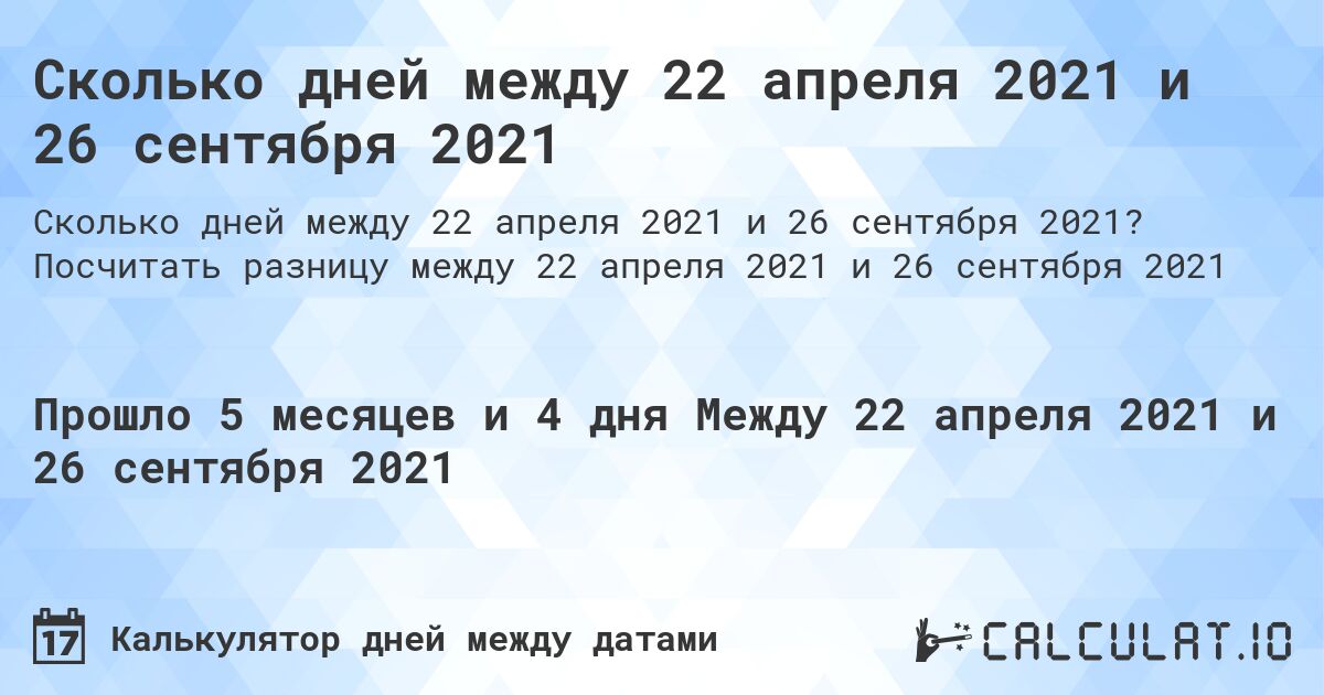 Сколько дней между 22 апреля 2021 и 26 сентября 2021. Посчитать разницу между 22 апреля 2021 и 26 сентября 2021