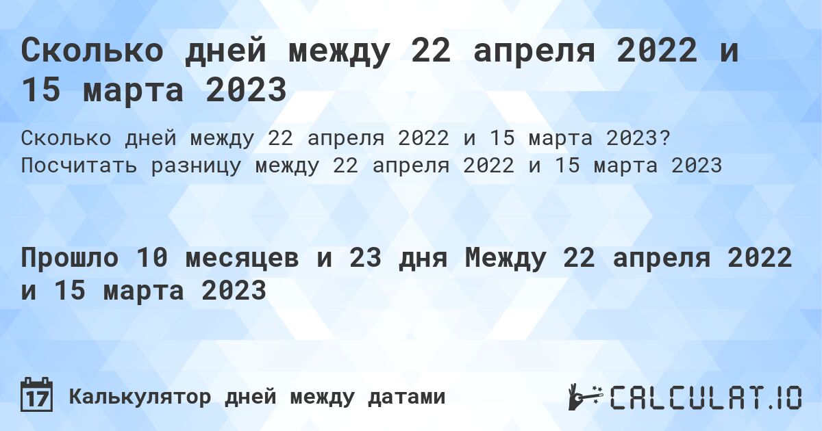 Сколько дней между 22 апреля 2022 и 15 марта 2023. Посчитать разницу между 22 апреля 2022 и 15 марта 2023
