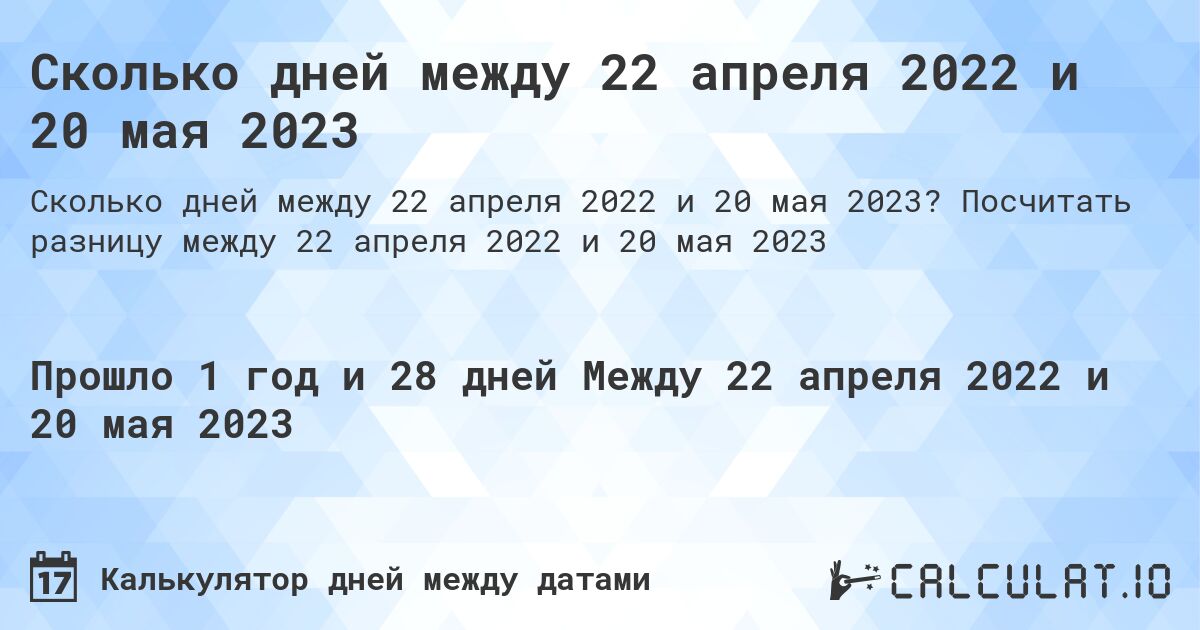 Сколько дней между 22 апреля 2022 и 20 мая 2023. Посчитать разницу между 22 апреля 2022 и 20 мая 2023