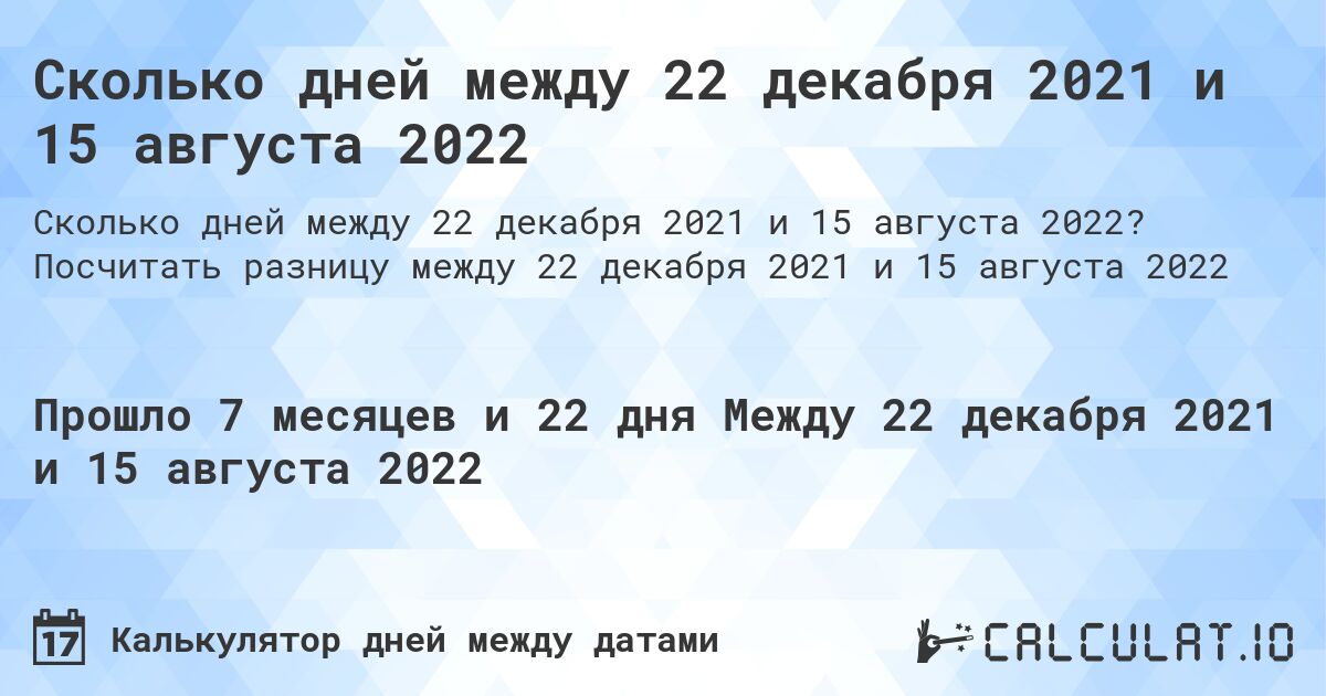 Сколько дней между 22 декабря 2021 и 15 августа 2022. Посчитать разницу между 22 декабря 2021 и 15 августа 2022