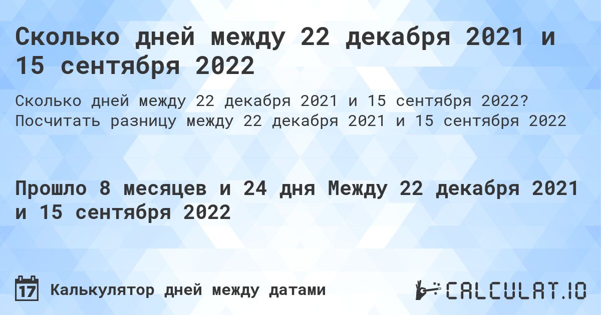 Сколько дней между 22 декабря 2021 и 15 сентября 2022. Посчитать разницу между 22 декабря 2021 и 15 сентября 2022