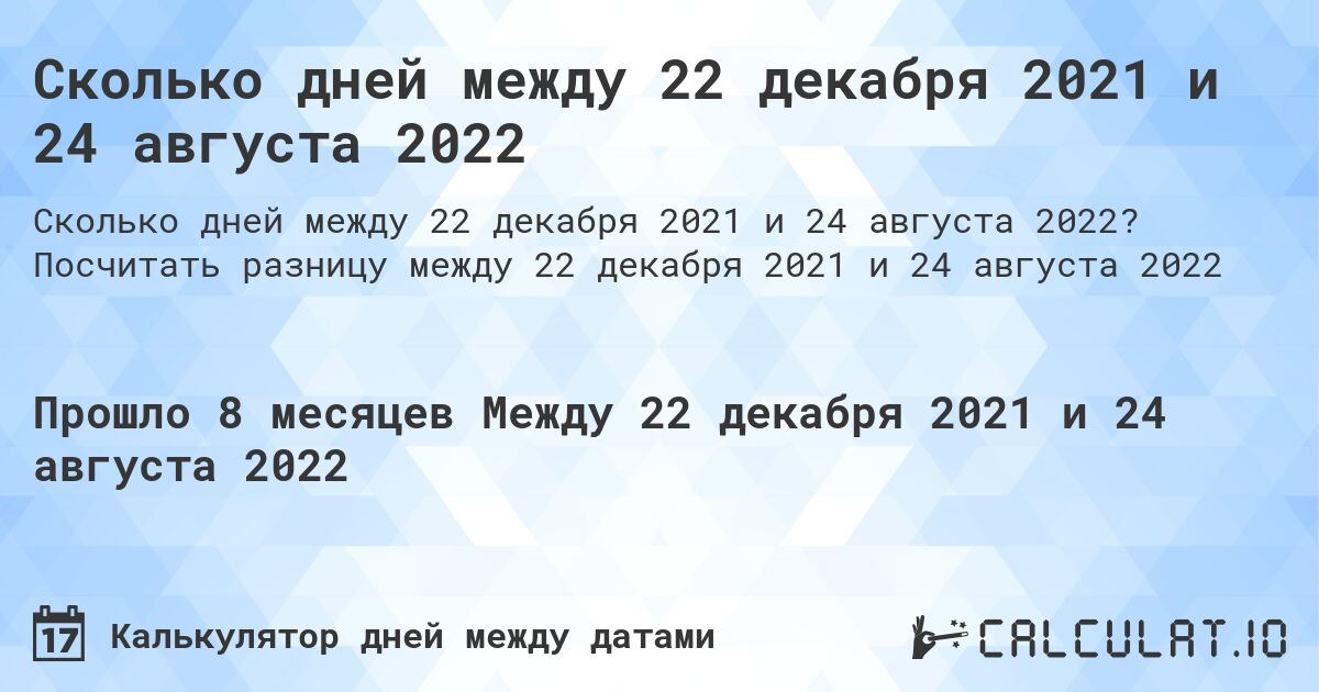 Сколько дней между 22 декабря 2021 и 24 августа 2022. Посчитать разницу между 22 декабря 2021 и 24 августа 2022