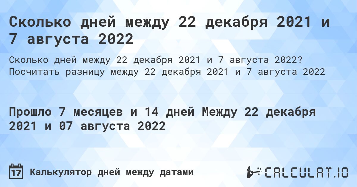 Сколько дней между 22 декабря 2021 и 7 августа 2022. Посчитать разницу между 22 декабря 2021 и 7 августа 2022