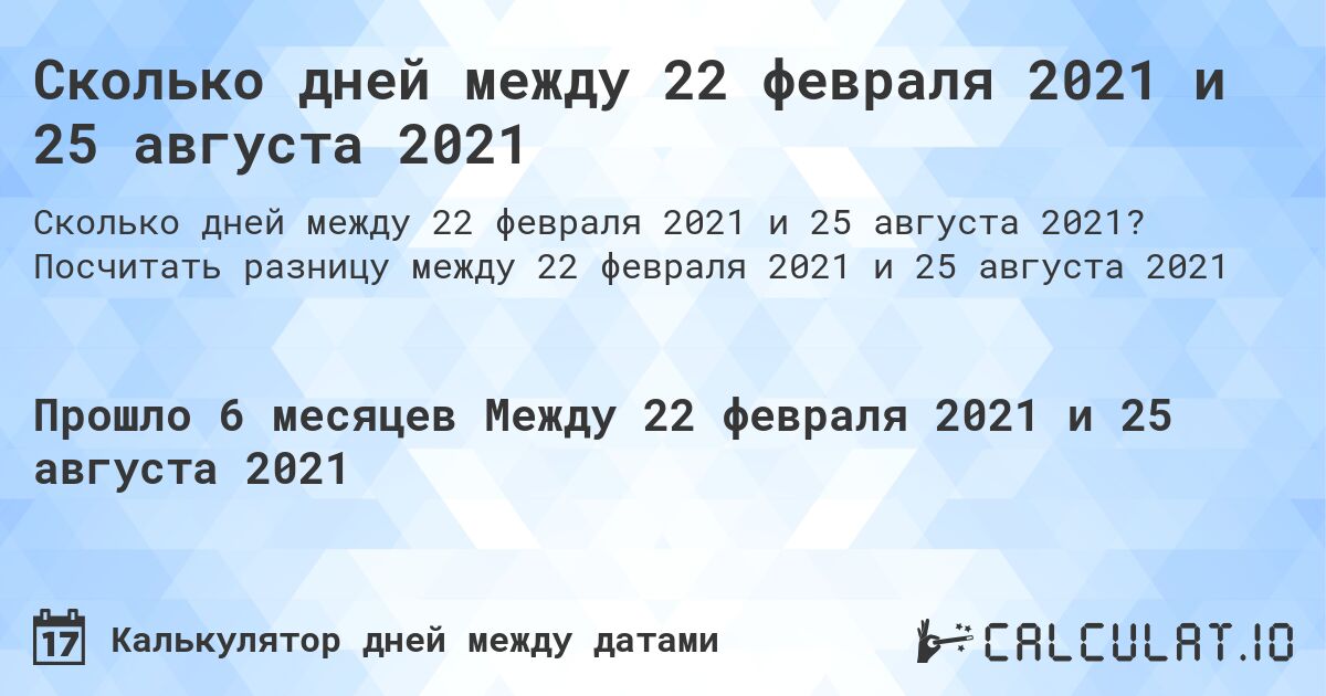 Сколько дней между 22 февраля 2021 и 25 августа 2021. Посчитать разницу между 22 февраля 2021 и 25 августа 2021