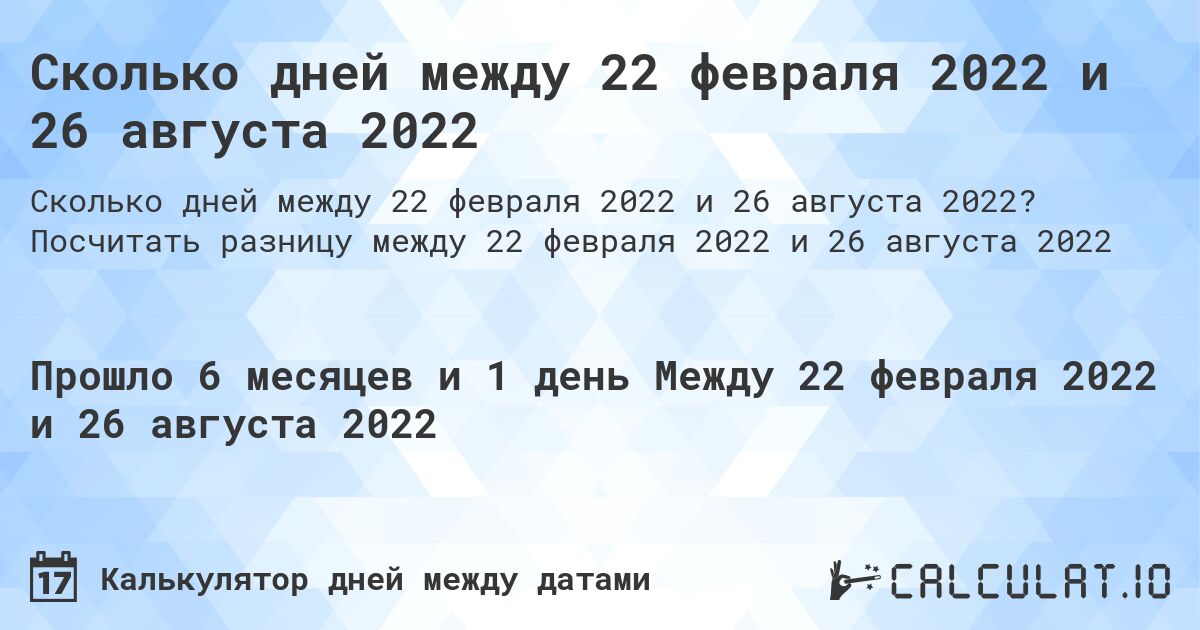 Сколько дней между 22 февраля 2022 и 26 августа 2022. Посчитать разницу между 22 февраля 2022 и 26 августа 2022