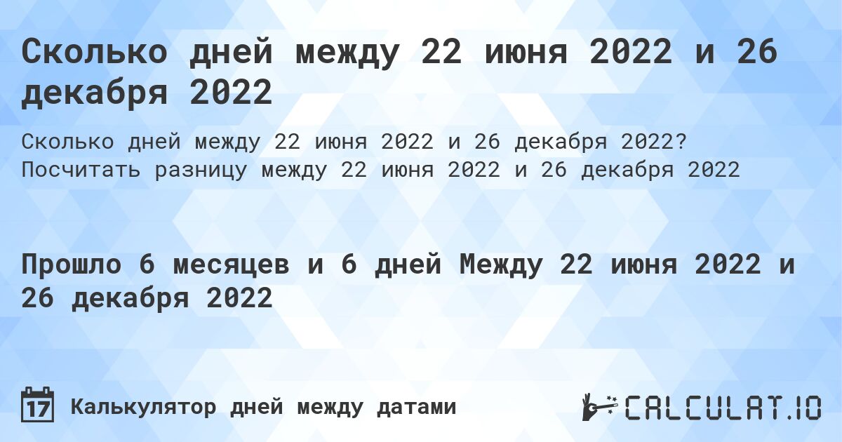 Сколько дней между 22 июня 2022 и 26 декабря 2022. Посчитать разницу между 22 июня 2022 и 26 декабря 2022