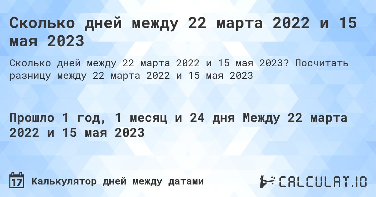 Сколько дней между 22 марта 2022 и 15 мая 2023. Посчитать разницу между 22 марта 2022 и 15 мая 2023