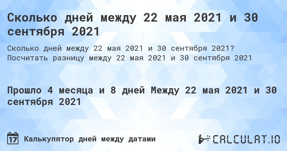 Сколько дней между 22 мая 2021 и 30 сентября 2021. Посчитать разницу между 22 мая 2021 и 30 сентября 2021