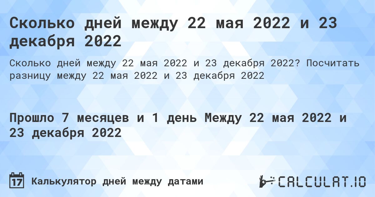 Сколько дней между 22 мая 2022 и 23 декабря 2022. Посчитать разницу между 22 мая 2022 и 23 декабря 2022