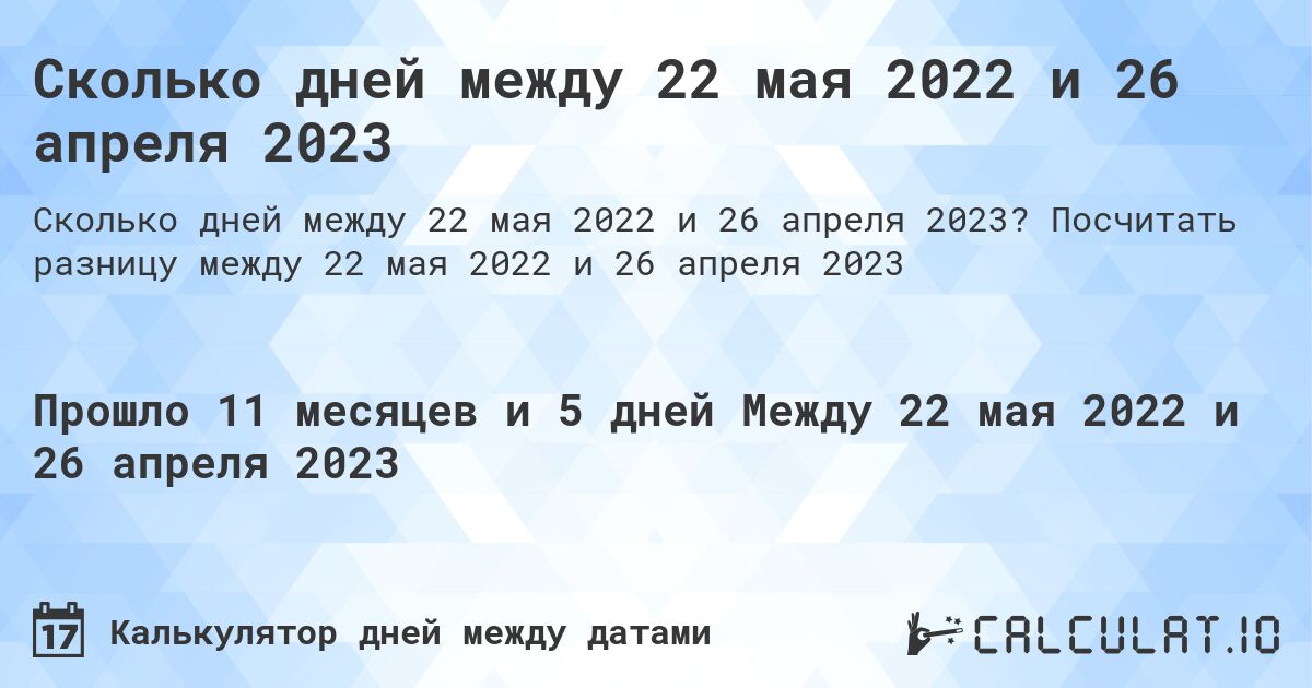 Сколько дней между 22 мая 2022 и 26 апреля 2023. Посчитать разницу между 22 мая 2022 и 26 апреля 2023