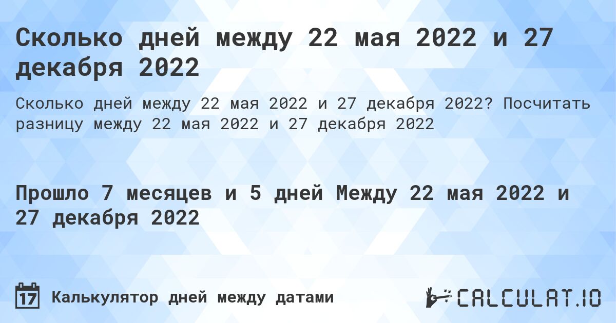 Сколько дней между 22 мая 2022 и 27 декабря 2022. Посчитать разницу между 22 мая 2022 и 27 декабря 2022