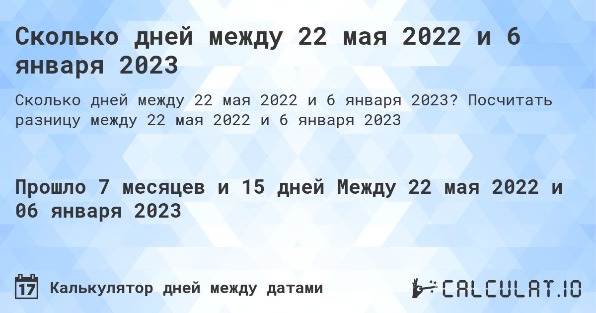 Сколько дней между 22 мая 2022 и 6 января 2023. Посчитать разницу между 22 мая 2022 и 6 января 2023