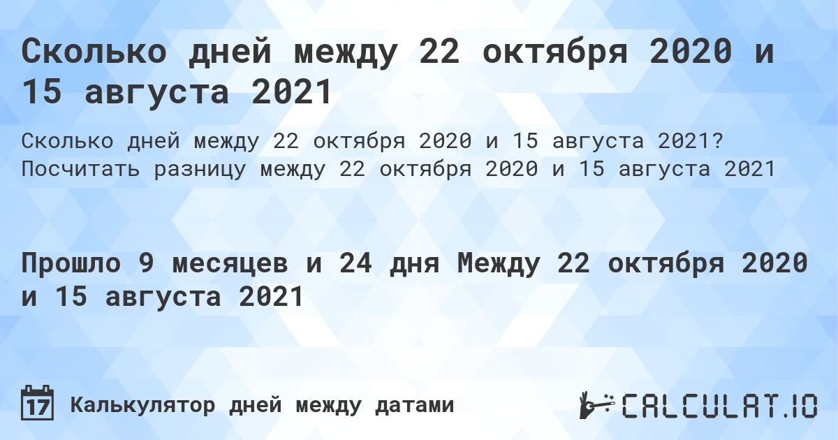 Сколько дней между 22 октября 2020 и 15 августа 2021. Посчитать разницу между 22 октября 2020 и 15 августа 2021