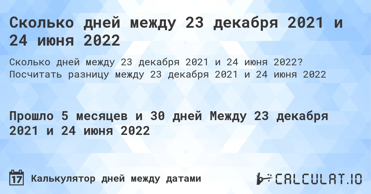 Сколько дней между 23 декабря 2021 и 24 июня 2022. Посчитать разницу между 23 декабря 2021 и 24 июня 2022