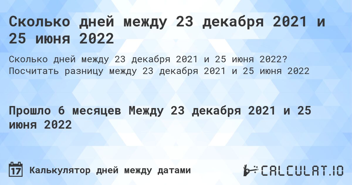 Сколько дней между 23 декабря 2021 и 25 июня 2022. Посчитать разницу между 23 декабря 2021 и 25 июня 2022
