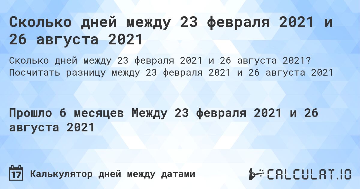 Сколько дней между 23 февраля 2021 и 26 августа 2021. Посчитать разницу между 23 февраля 2021 и 26 августа 2021