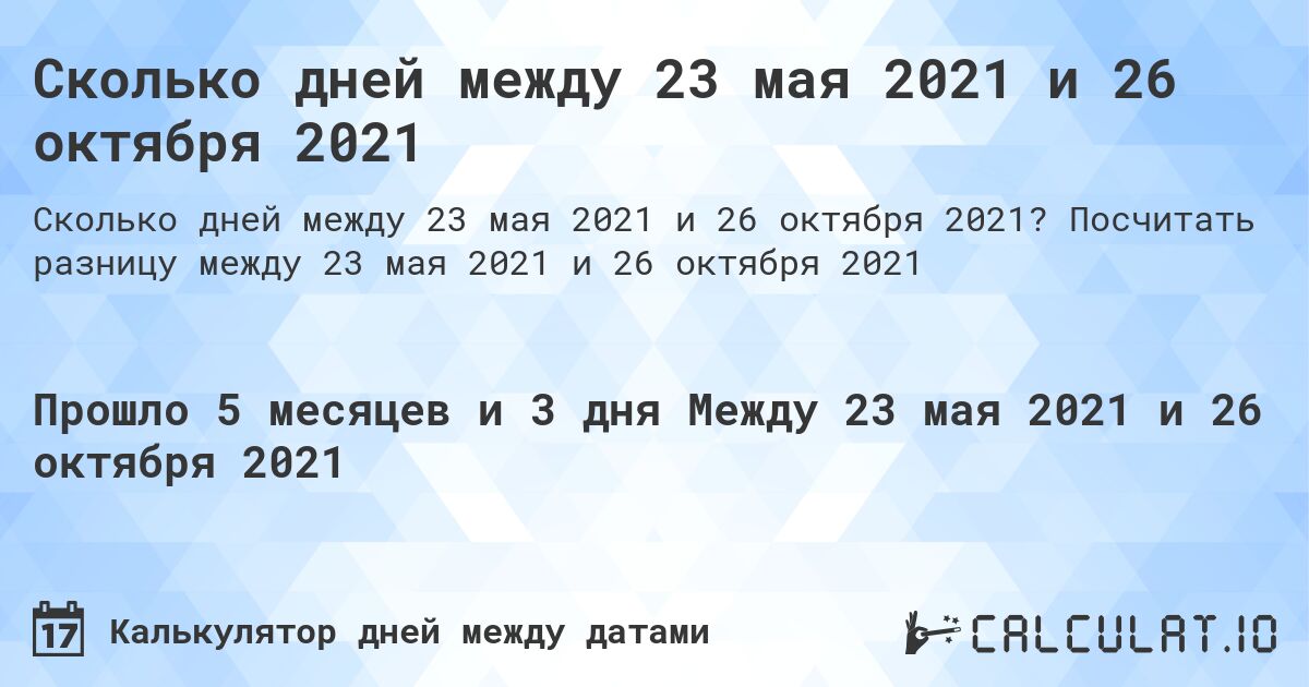 Сколько дней между 23 мая 2021 и 26 октября 2021. Посчитать разницу между 23 мая 2021 и 26 октября 2021