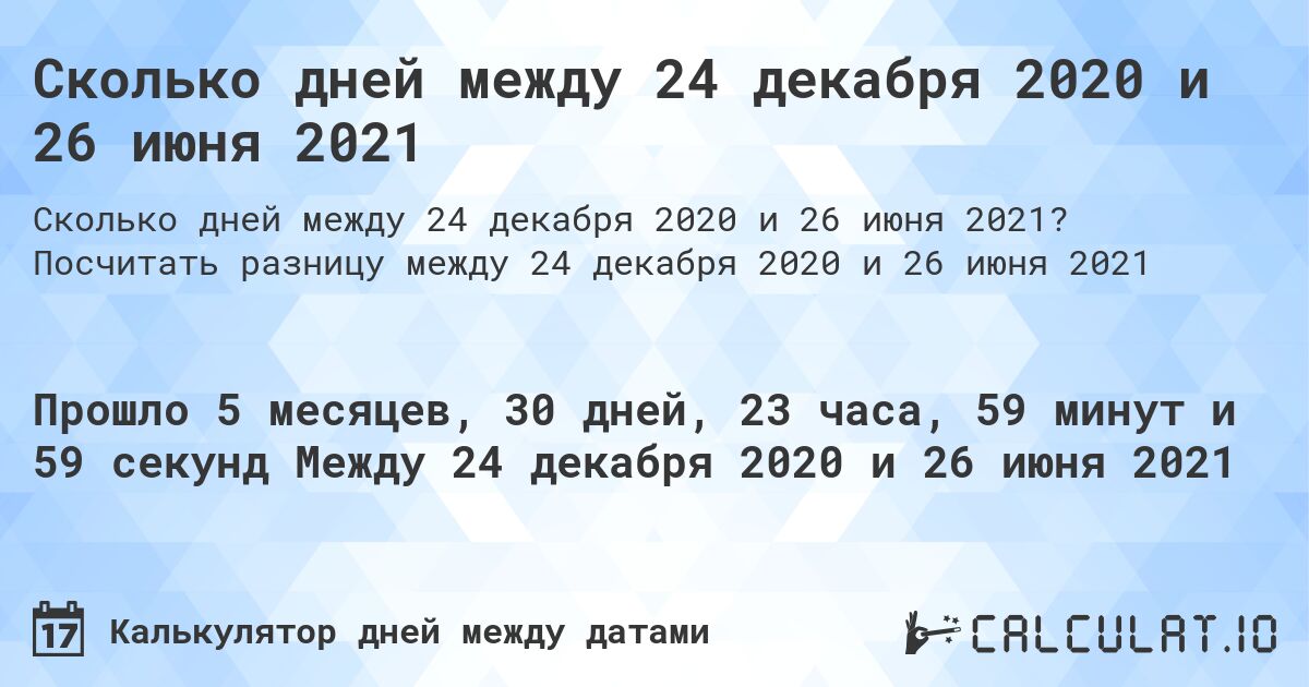 Сколько дней между 24 декабря 2020 и 26 июня 2021. Посчитать разницу между 24 декабря 2020 и 26 июня 2021