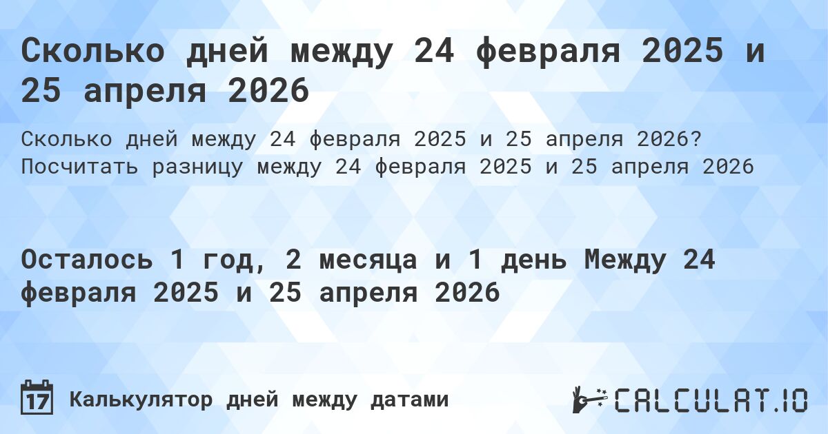 Сколько дней между 24 февраля 2025 и 25 апреля 2026. Посчитать разницу между 24 февраля 2025 и 25 апреля 2026