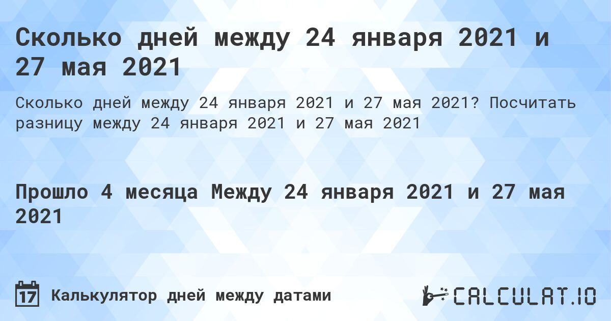 Сколько дней между 24 января 2021 и 27 мая 2021. Посчитать разницу между 24 января 2021 и 27 мая 2021