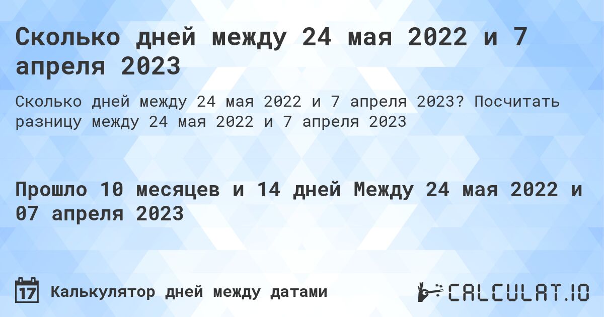 Сколько дней между 24 мая 2022 и 7 апреля 2023. Посчитать разницу между 24 мая 2022 и 7 апреля 2023