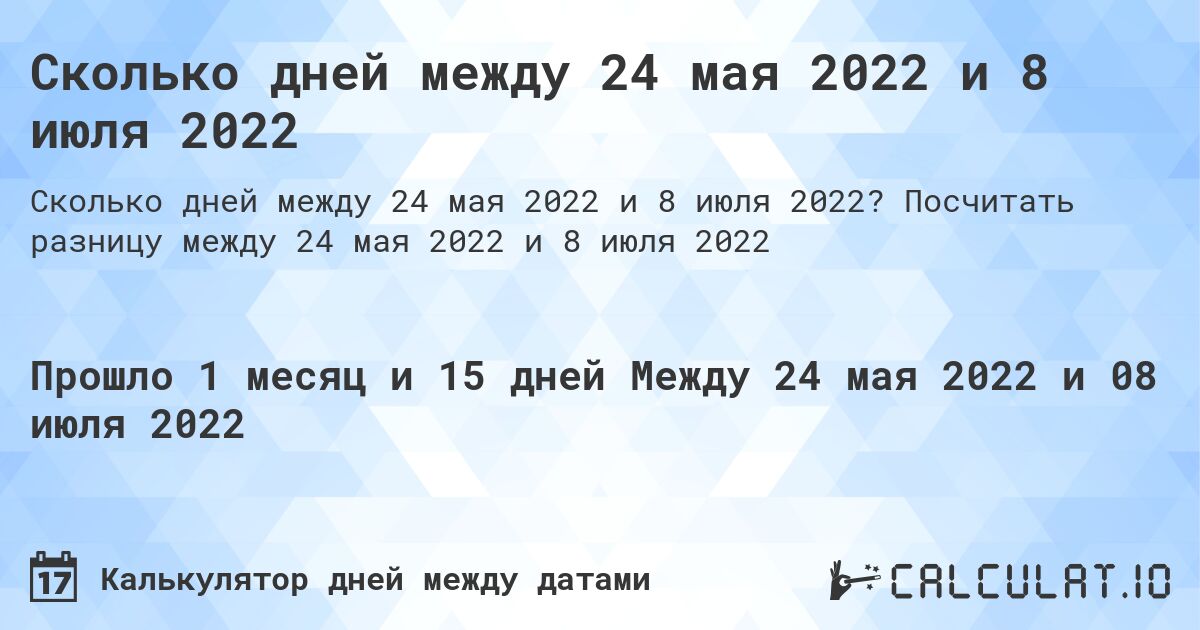 Сколько дней между 24 мая 2022 и 8 июля 2022. Посчитать разницу между 24 мая 2022 и 8 июля 2022