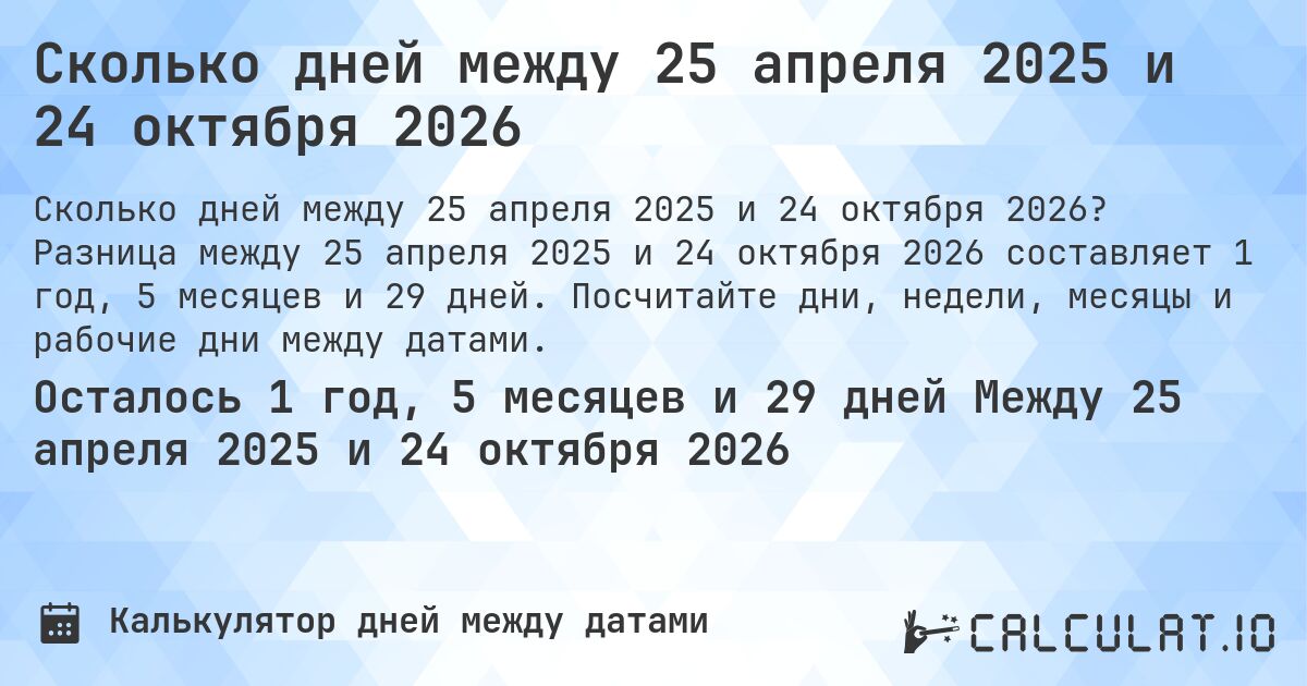 Сколько дней между 25 апреля 2025 и 24 октября 2026. Разница между 25 апреля 2025 и 24 октября 2026 составляет 1 год, 5 месяцев и 29 дней. Посчитайте дни, недели, месяцы и рабочие дни между датами.