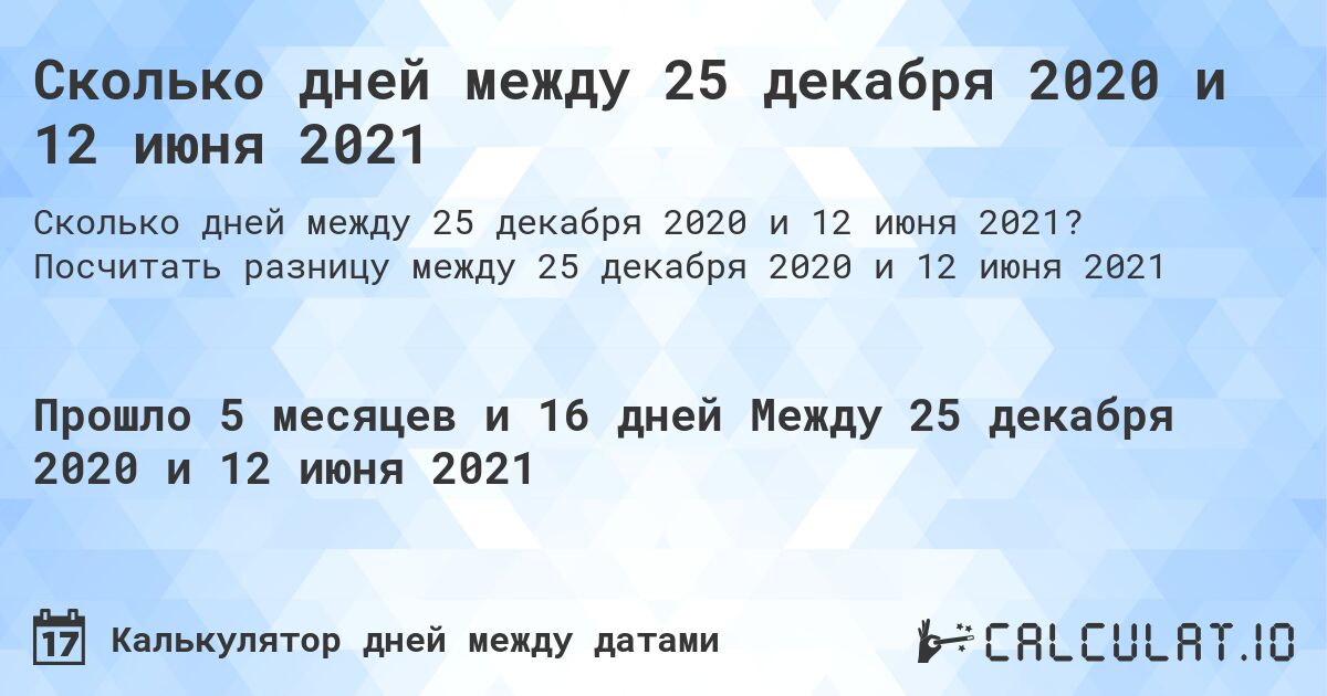 Сколько дней между 25 декабря 2020 и 12 июня 2021. Посчитать разницу между 25 декабря 2020 и 12 июня 2021