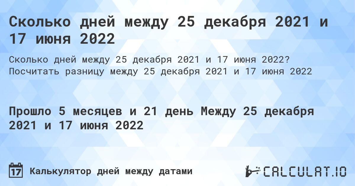 Сколько дней между 25 декабря 2021 и 17 июня 2022. Посчитать разницу между 25 декабря 2021 и 17 июня 2022