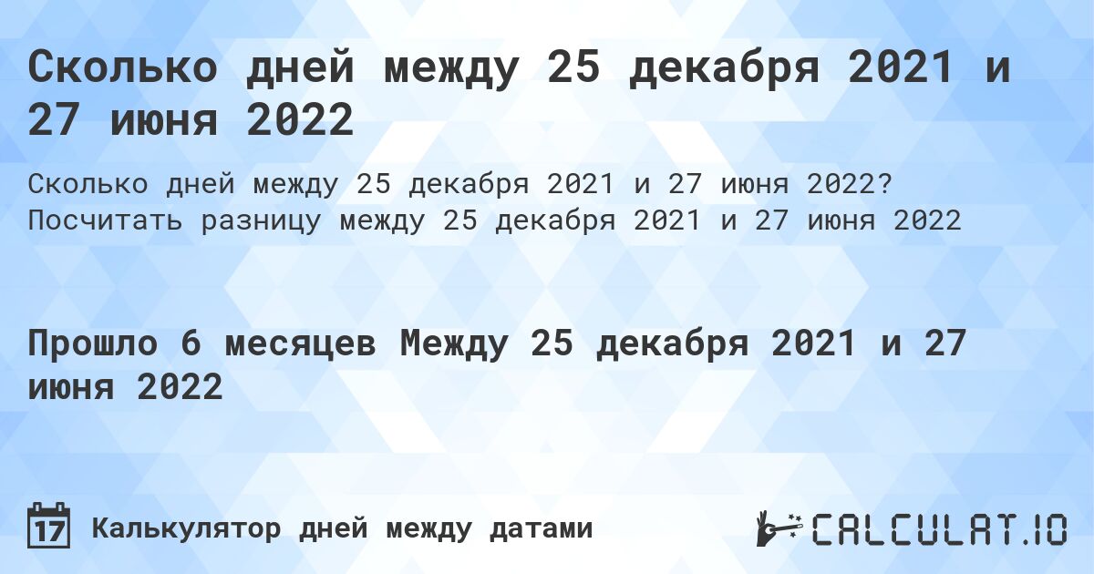 Сколько дней между 25 декабря 2021 и 27 июня 2022. Посчитать разницу между 25 декабря 2021 и 27 июня 2022
