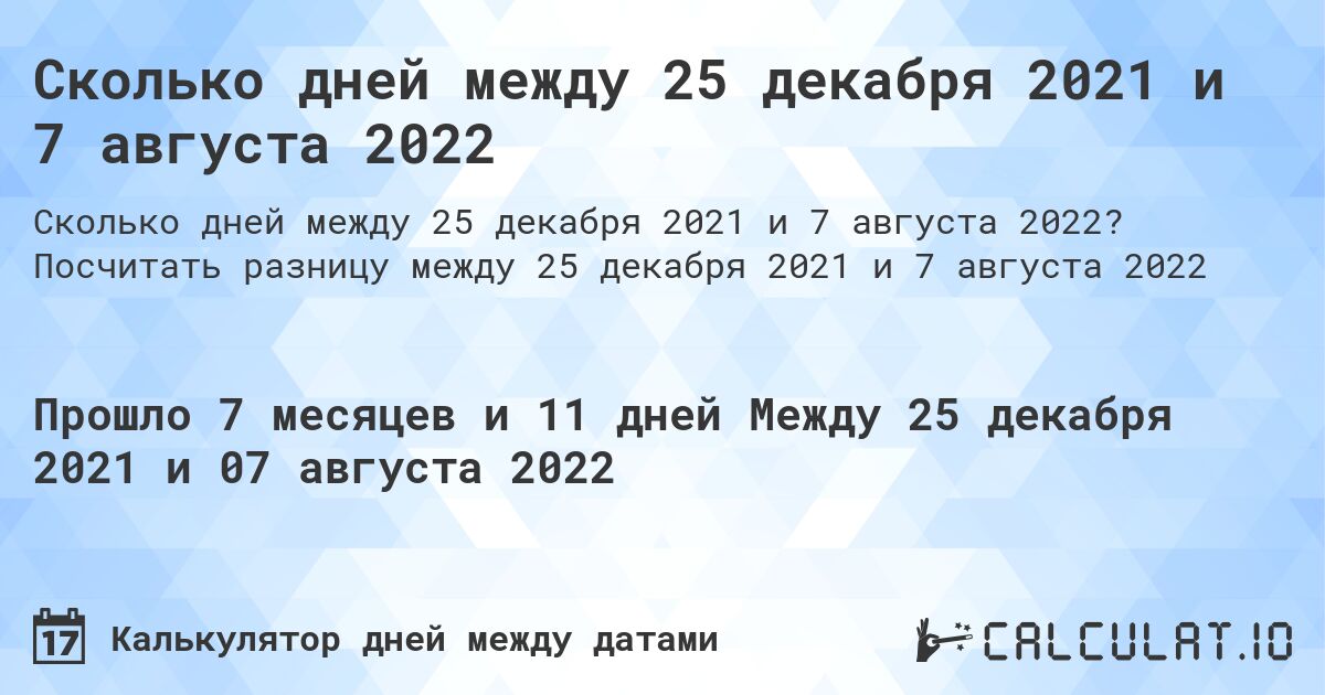 Сколько дней между 25 декабря 2021 и 7 августа 2022. Посчитать разницу между 25 декабря 2021 и 7 августа 2022