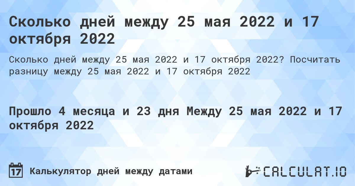 Сколько дней между 25 мая 2022 и 17 октября 2022. Посчитать разницу между 25 мая 2022 и 17 октября 2022