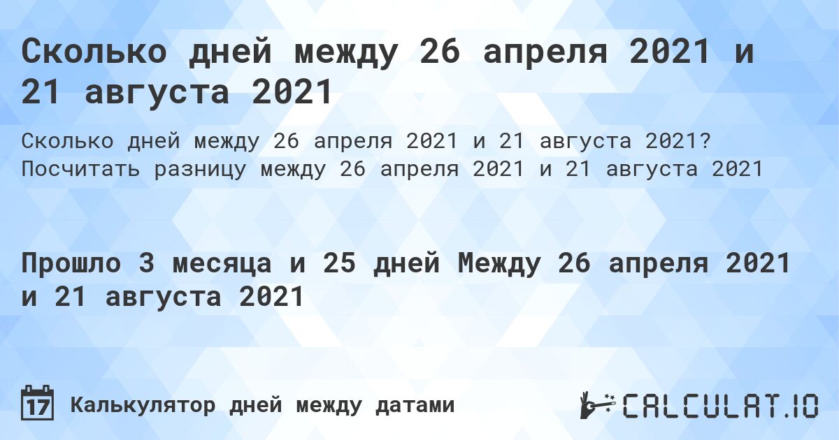 Сколько дней между 26 апреля 2021 и 21 августа 2021. Посчитать разницу между 26 апреля 2021 и 21 августа 2021
