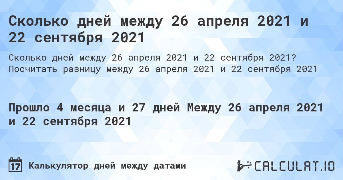 Сколько дней между 26 апреля 2021 и 22 сентября 2021. Посчитать разницу между 26 апреля 2021 и 22 сентября 2021
