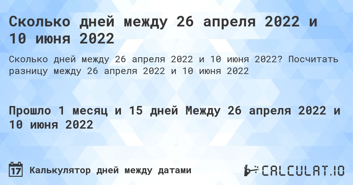 Сколько дней между 26 апреля 2022 и 10 июня 2022. Посчитать разницу между 26 апреля 2022 и 10 июня 2022