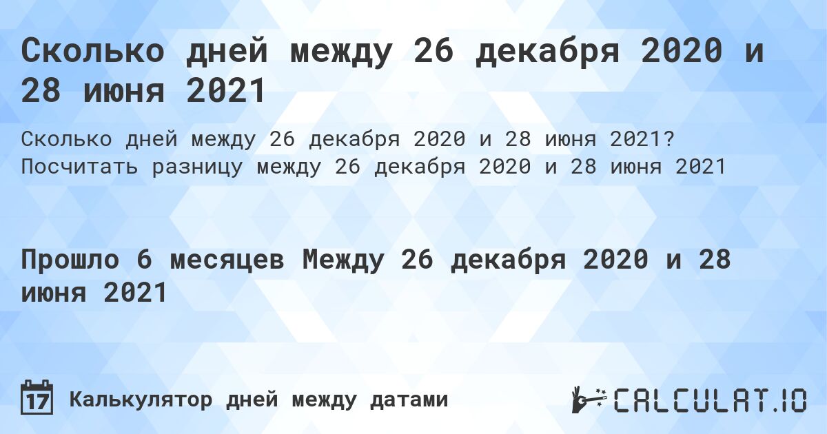 Сколько дней между 26 декабря 2020 и 28 июня 2021. Посчитать разницу между 26 декабря 2020 и 28 июня 2021