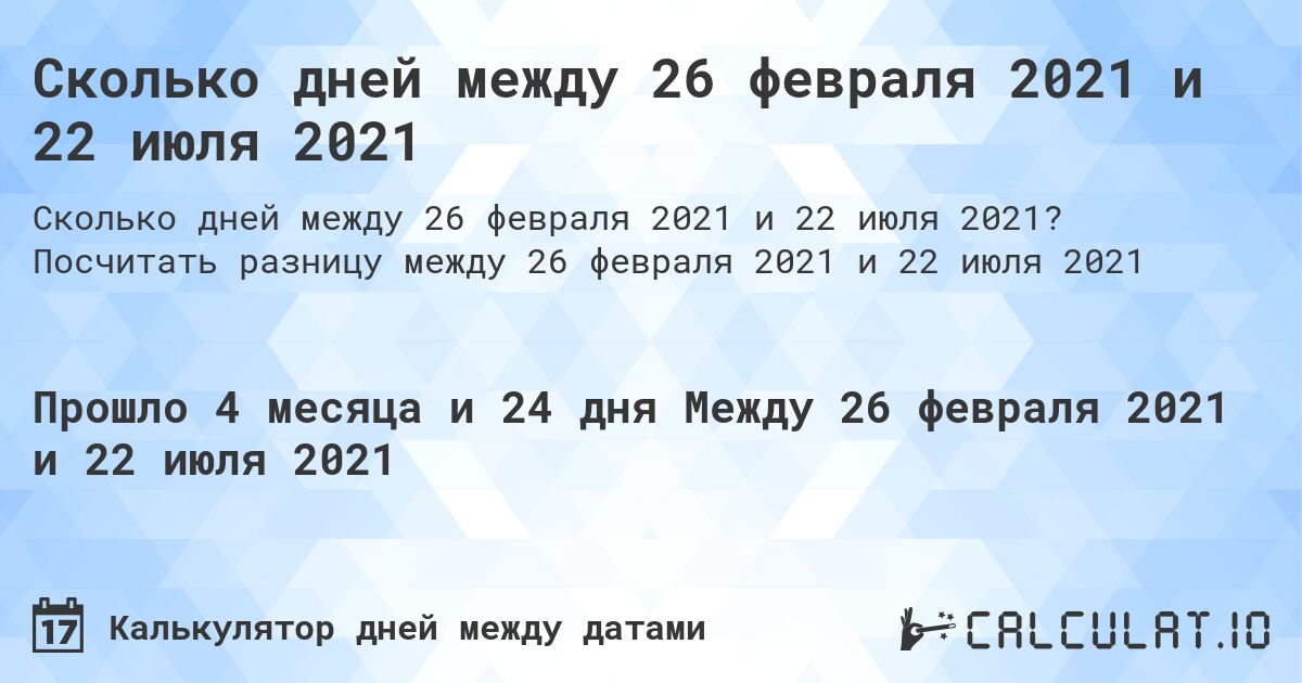 Сколько дней между 26 февраля 2021 и 22 июля 2021. Посчитать разницу между 26 февраля 2021 и 22 июля 2021