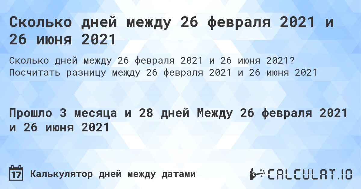 Сколько дней между 26 февраля 2021 и 26 июня 2021. Посчитать разницу между 26 февраля 2021 и 26 июня 2021