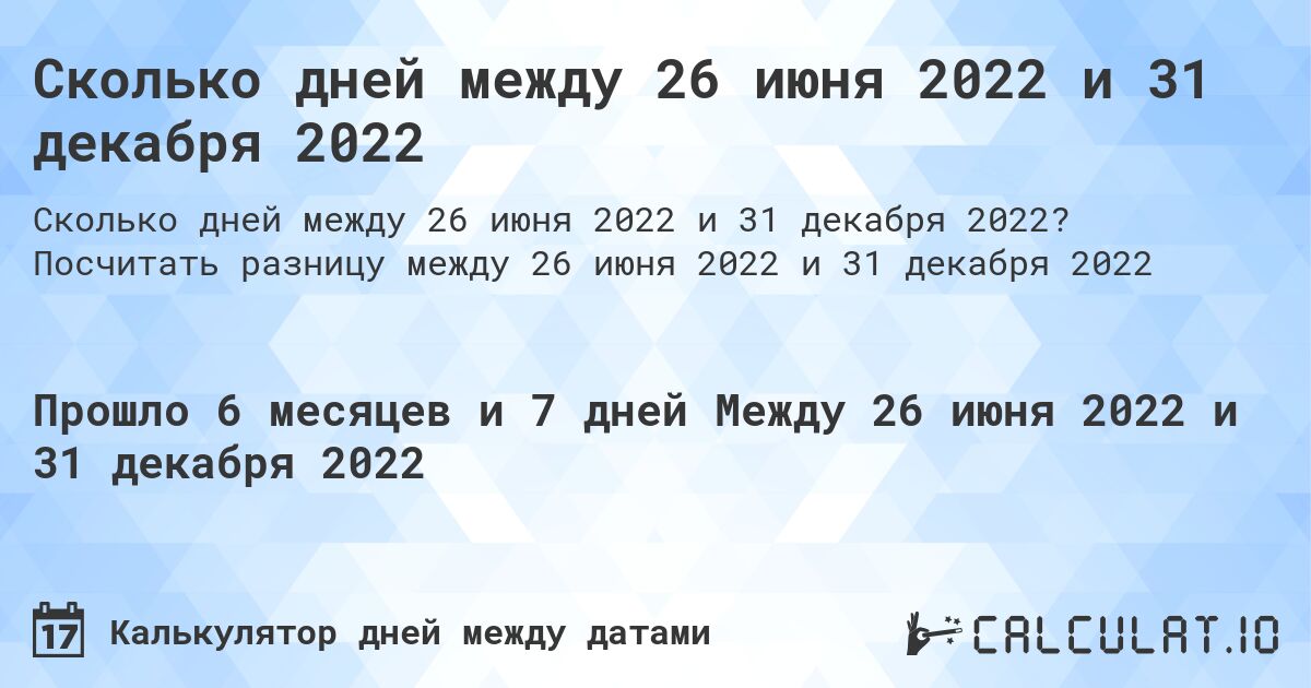 Сколько дней между 26 июня 2022 и 31 декабря 2022. Посчитать разницу между 26 июня 2022 и 31 декабря 2022