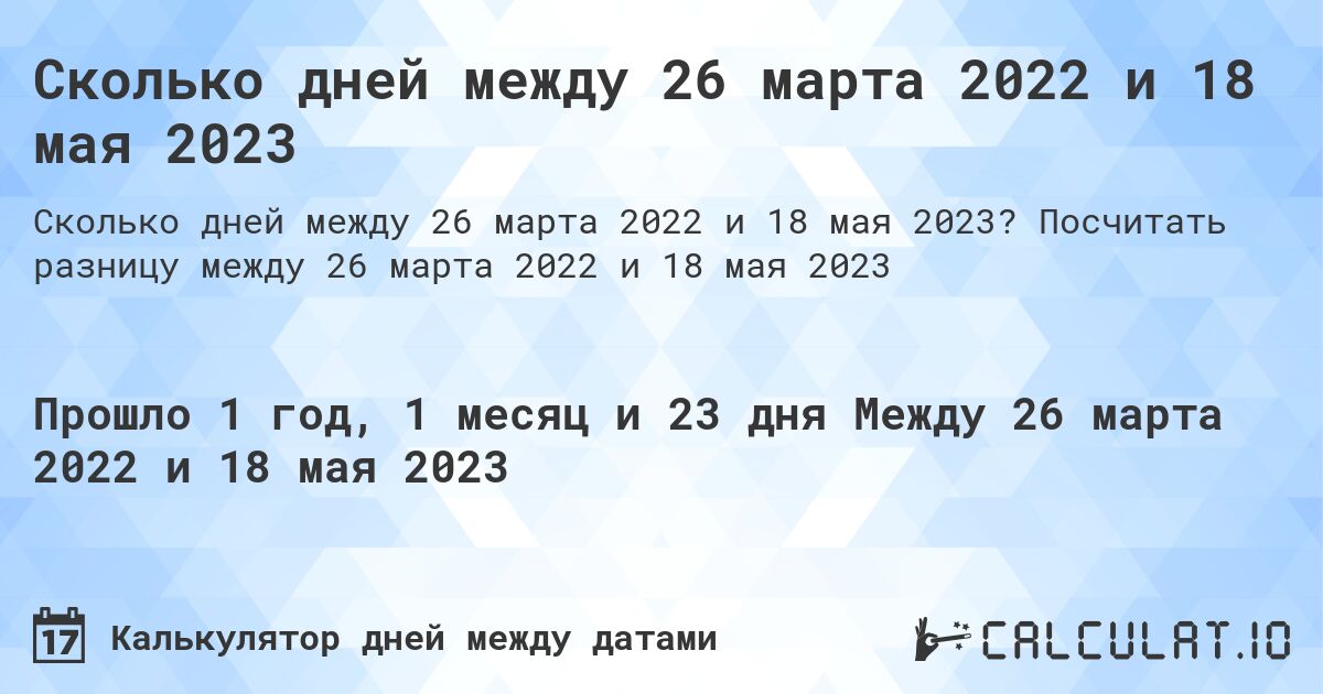 Сколько дней между 26 марта 2022 и 18 мая 2023. Посчитать разницу между 26 марта 2022 и 18 мая 2023