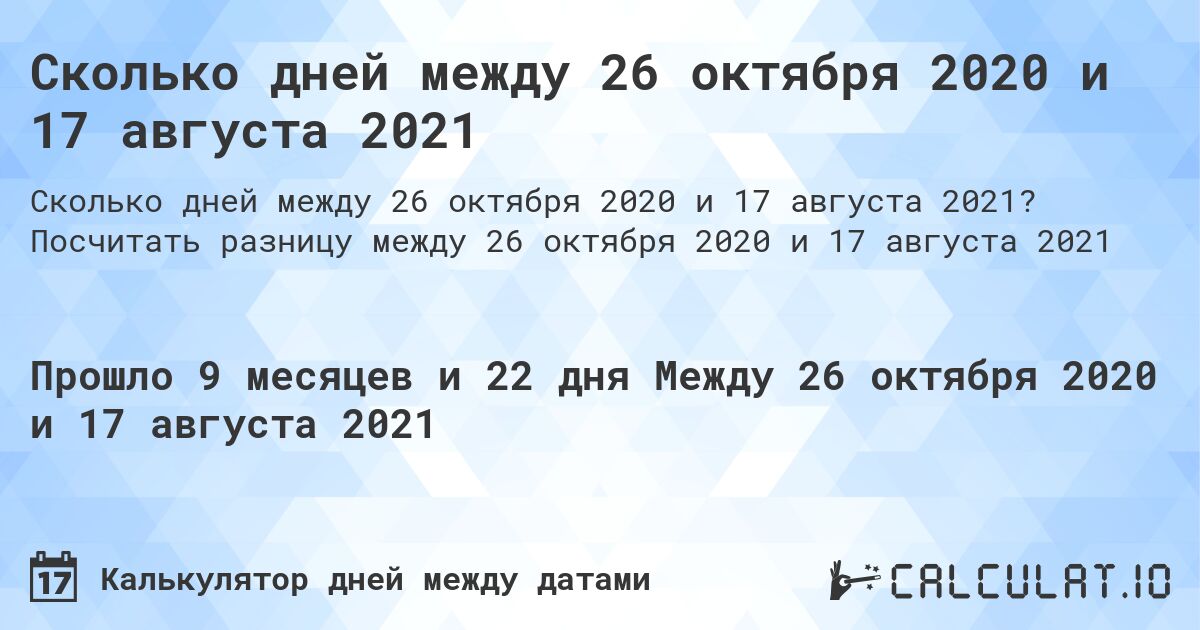 Сколько дней между 26 октября 2020 и 17 августа 2021. Посчитать разницу между 26 октября 2020 и 17 августа 2021