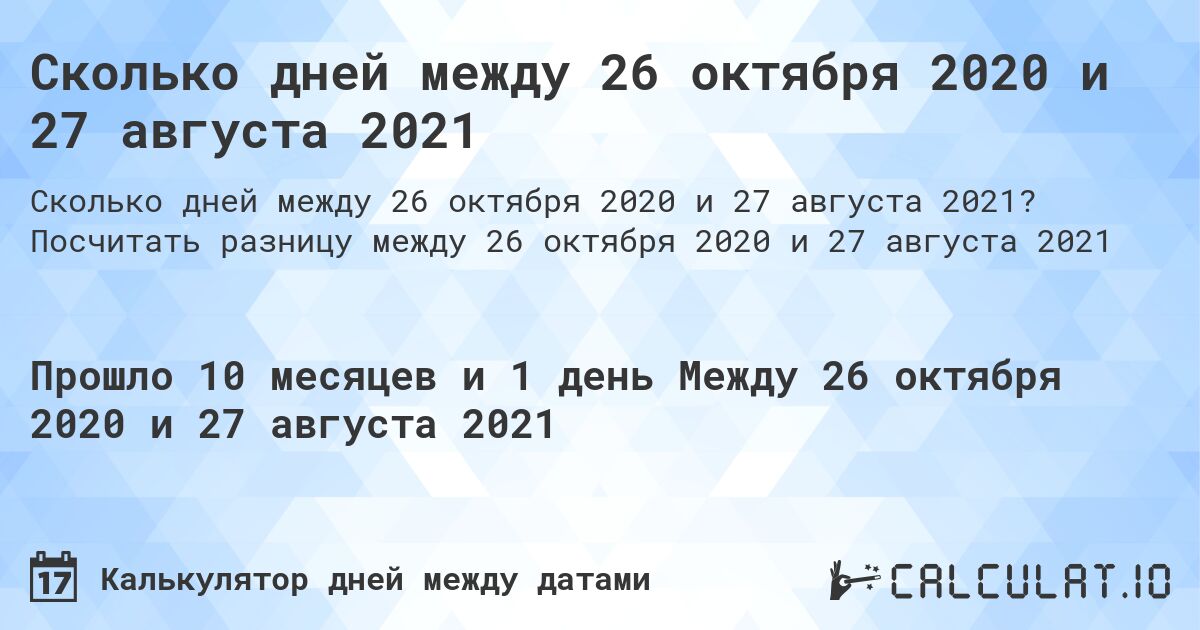 Сколько дней между 26 октября 2020 и 27 августа 2021. Посчитать разницу между 26 октября 2020 и 27 августа 2021