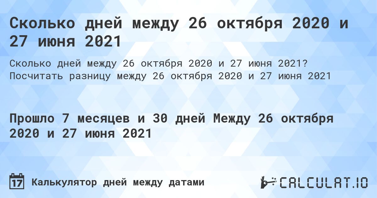 Сколько дней между 26 октября 2020 и 27 июня 2021. Посчитать разницу между 26 октября 2020 и 27 июня 2021
