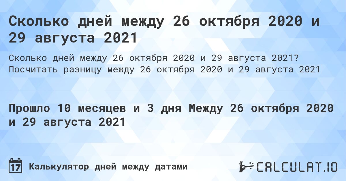 Сколько дней между 26 октября 2020 и 29 августа 2021. Посчитать разницу между 26 октября 2020 и 29 августа 2021