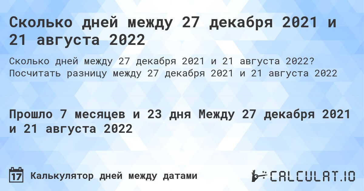 Сколько дней между 27 декабря 2021 и 21 августа 2022. Посчитать разницу между 27 декабря 2021 и 21 августа 2022