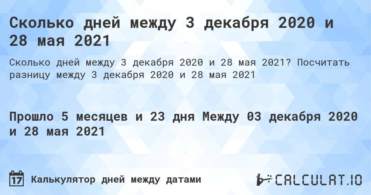Сколько дней между 3 декабря 2020 и 28 мая 2021. Посчитать разницу между 3 декабря 2020 и 28 мая 2021