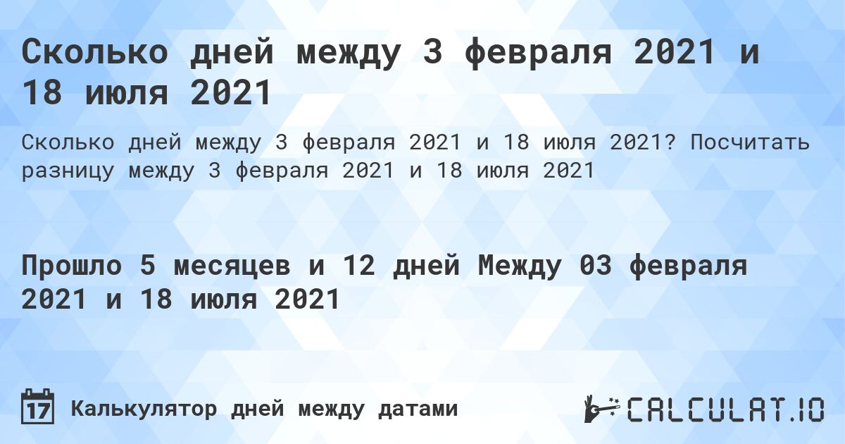 Сколько дней между 3 февраля 2021 и 18 июля 2021. Посчитать разницу между 3 февраля 2021 и 18 июля 2021
