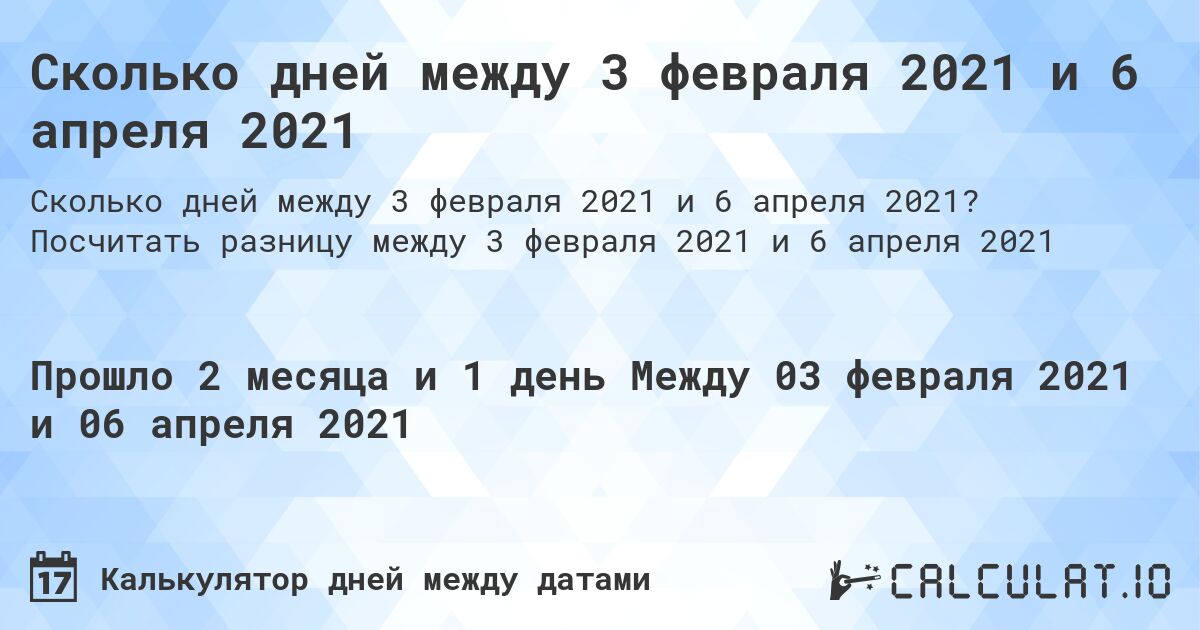 Сколько дней между 3 февраля 2021 и 6 апреля 2021. Посчитать разницу между 3 февраля 2021 и 6 апреля 2021