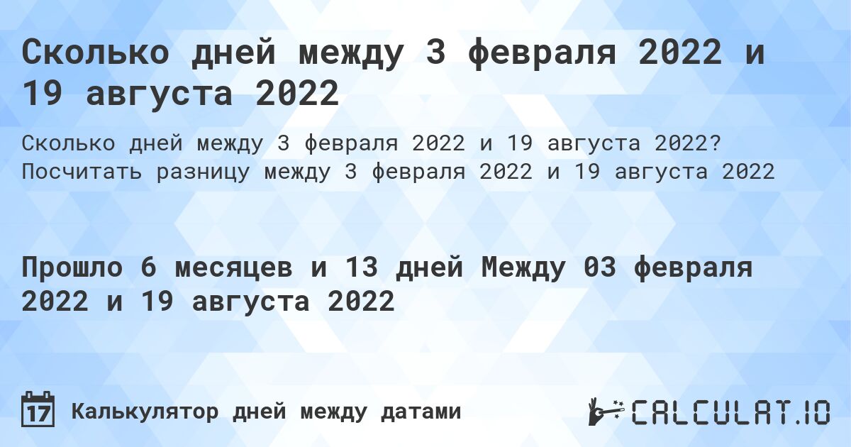 Сколько дней между 3 февраля 2022 и 19 августа 2022. Посчитать разницу между 3 февраля 2022 и 19 августа 2022