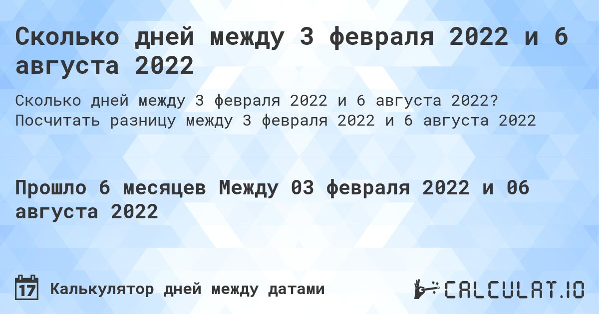 Сколько дней между 3 февраля 2022 и 6 августа 2022. Посчитать разницу между 3 февраля 2022 и 6 августа 2022